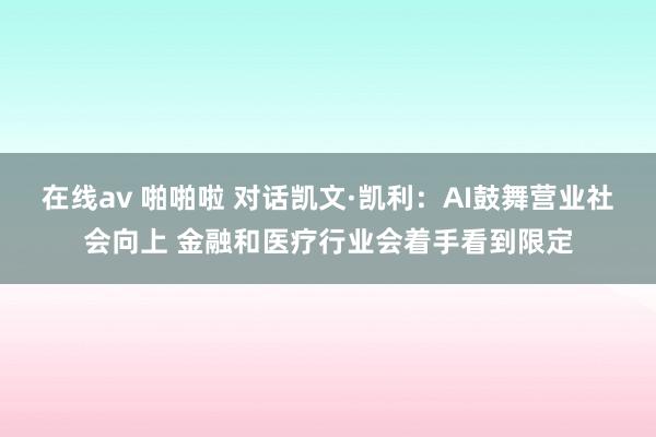 在线av 啪啪啦 对话凯文·凯利:AI鼓舞营业社会向上 金融和医疗行业会着手看到限定