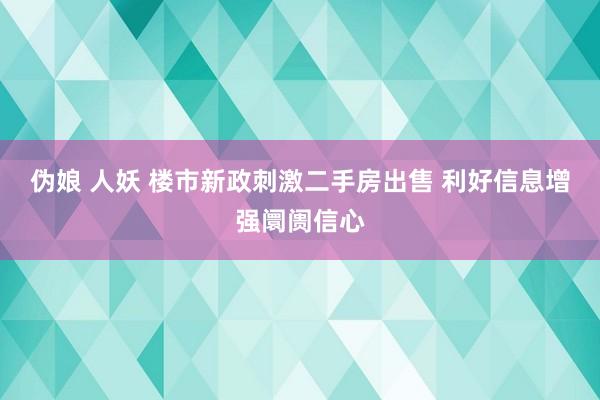 伪娘 人妖 楼市新政刺激二手房出售 利好信息增强阛阓信心