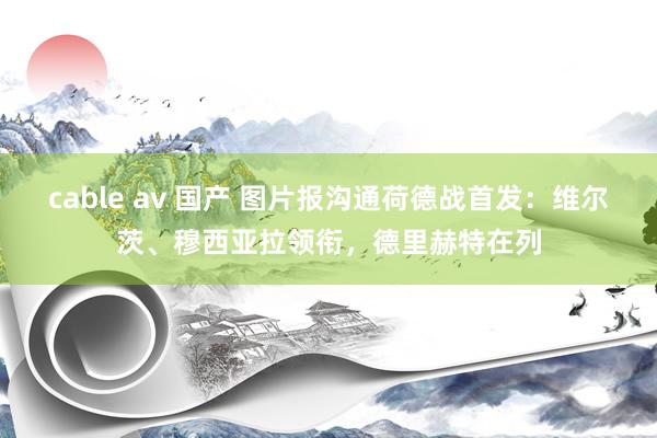 cable av 国产 图片报沟通荷德战首发：维尔茨、穆西亚拉领衔，德里赫特在列