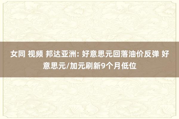 女同 视频 邦达亚洲: 好意思元回落油价反弹 好意思元/加元刷新9个月低位
