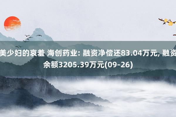 美少妇的哀羞 海创药业: 融资净偿还83.04万元， 融资余额3205.39万元(09-26)