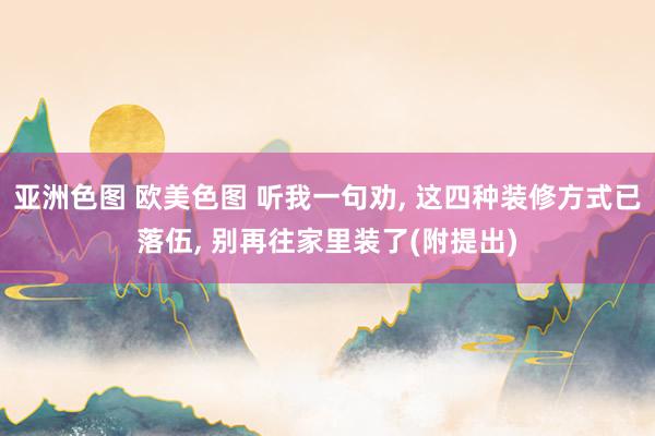亚洲色图 欧美色图 听我一句劝， 这四种装修方式已落伍， 别再往家里装了(附提出)