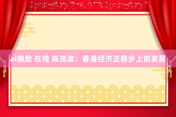 ai换脸 在线 陈茂波：香港经济正稳步上前发展