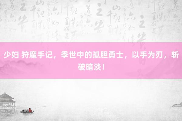 少妇 狩魔手记，季世中的孤胆勇士，以手为刃，斩破暗淡！