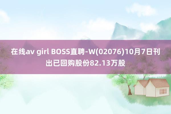 在线av girl BOSS直聘-W(02076)10月7日刊出已回购股份82.13万股