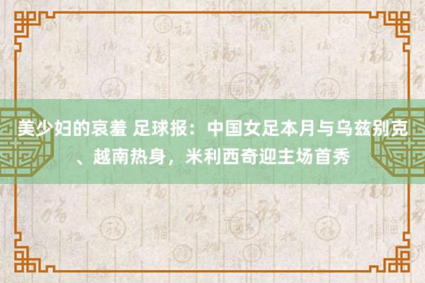 美少妇的哀羞 足球报：中国女足本月与乌兹别克、越南热身，米利西奇迎主场首秀