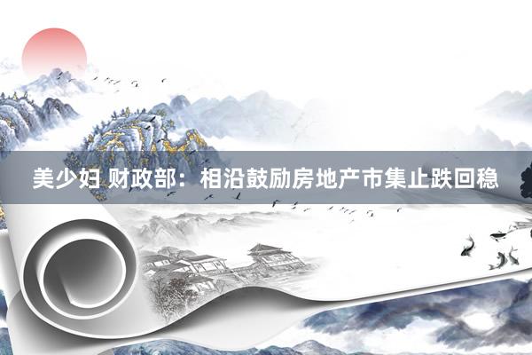 美少妇 财政部：相沿鼓励房地产市集止跌回稳