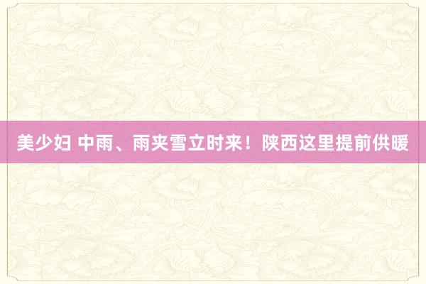 美少妇 中雨、雨夹雪立时来！陕西这里提前供暖