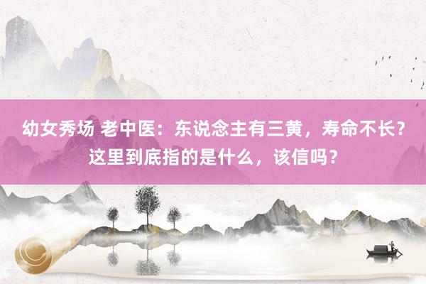 幼女秀场 老中医：东说念主有三黄，寿命不长？这里到底指的是什么，该信吗？