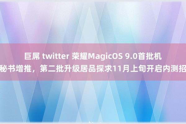 巨屌 twitter 荣耀MagicOS 9.0首批机型秘书增推，第二批升级居品探求11月上旬开启内测招募