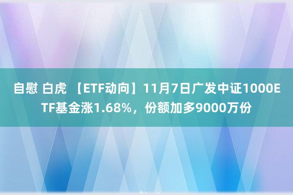 自慰 白虎 【ETF动向】11月7日广发中证1000ETF基金涨1.68%,份额加多9000万份