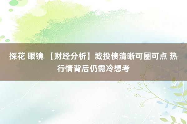 探花 眼镜 【财经分析】城投债清晰可圈可点 热行情背后仍需冷想考