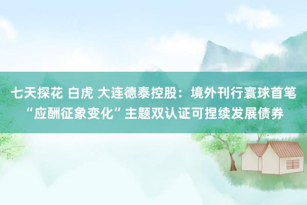 七天探花 白虎 大连德泰控股：境外刊行寰球首笔“应酬征象变化”主题双认证可捏续发展债券