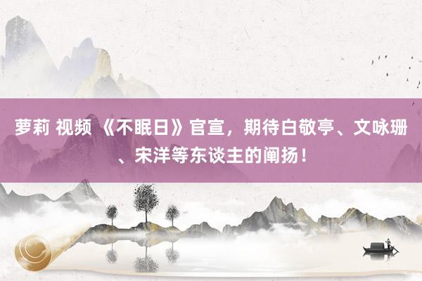 萝莉 视频 《不眠日》官宣，期待白敬亭、文咏珊、宋洋等东谈主的阐扬！