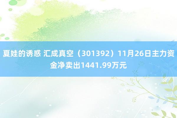 夏娃的诱惑 汇成真空（301392）11月26日主力资金净卖出1441.99万元