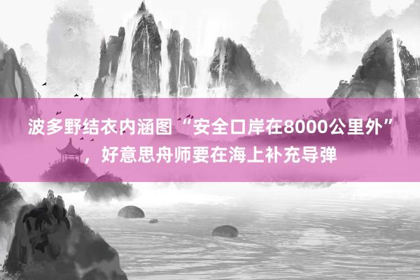 波多野结衣内涵图 “安全口岸在8000公里外”，好意思舟师要在海上补充导弹