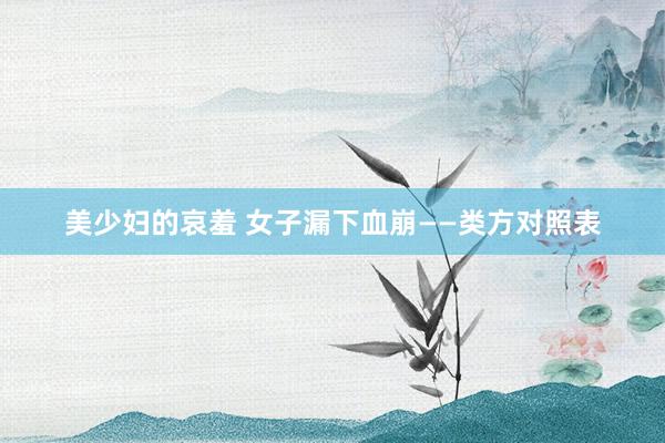美少妇的哀羞 女子漏下血崩——类方对照表