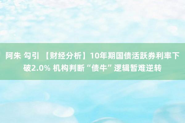 阿朱 勾引 【财经分析】10年期国债活跃券利率下破2.0% 机构判断“债牛”逻辑暂难逆转
