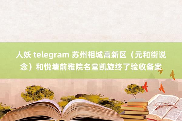 人妖 telegram 苏州相城高新区（元和街说念）和悦塘前雅院名堂凯旋终了验收备案