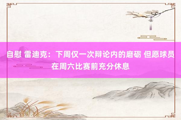 自慰 雷迪克：下周仅一次辩论内的磨砺 但愿球员在周六比赛前充分休息