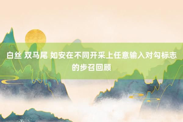 白丝 双马尾 如安在不同开采上任意输入对勾标志的步召回顾