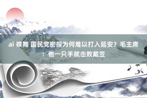ai 裸舞 国民党密探为何难以打入延安？毛主席：他一只手就击败戴笠
