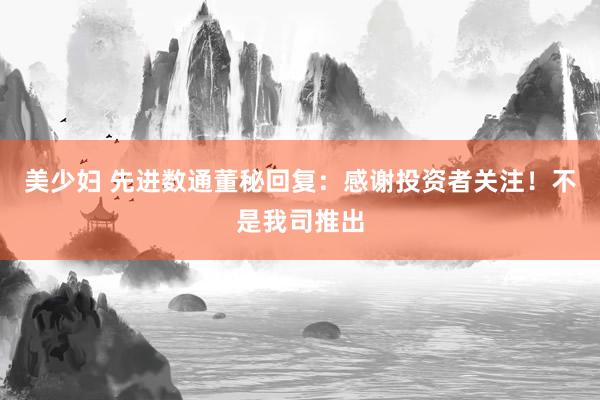 美少妇 先进数通董秘回复：感谢投资者关注！不是我司推出