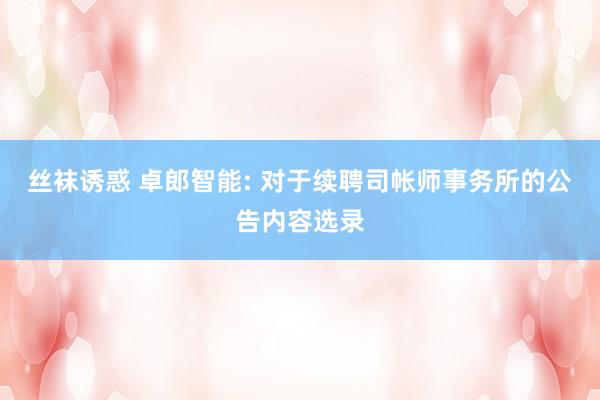 丝袜诱惑 卓郎智能: 对于续聘司帐师事务所的公告内容选录