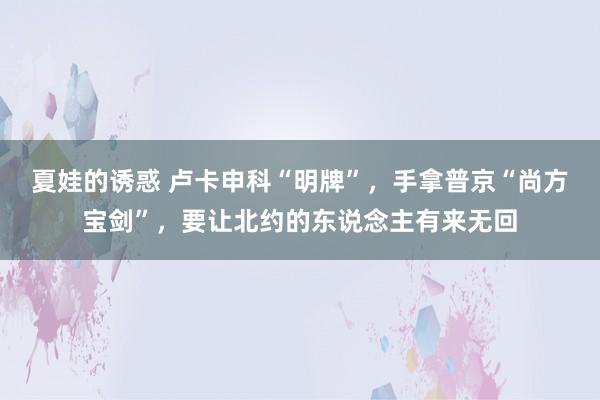 夏娃的诱惑 卢卡申科“明牌”，手拿普京“尚方宝剑”，要让北约的东说念主有来无回