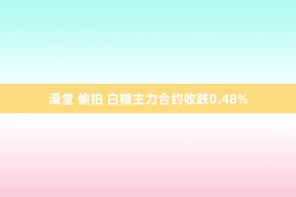 澡堂 偷拍 白糖主力合约收跌0.48%