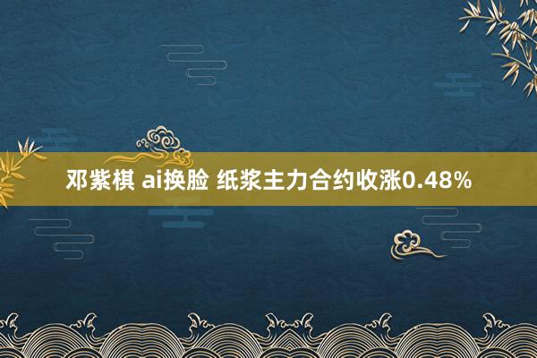 邓紫棋 ai换脸 纸浆主力合约收涨0.48%