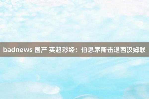 badnews 国产 英超彩经：伯恩茅斯击退西汉姆联