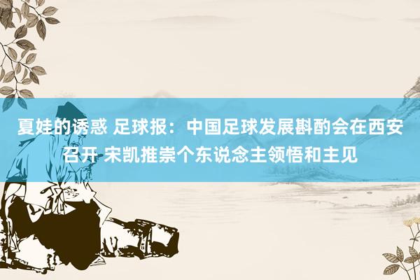 夏娃的诱惑 足球报：中国足球发展斟酌会在西安召开 宋凯推崇个东说念主领悟和主见