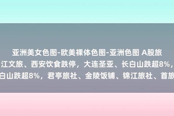 亚洲美女色图-欧美裸体色图-亚洲色图 A股旅游及旅社板块下落！曲江文旅、西安饮食跌停，大连圣亚、长白山跌超8%，君亭旅社、金陵饭铺、锦江旅社、首旅旅社等跟跌