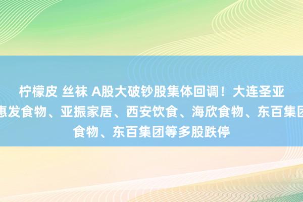 柠檬皮 丝袜 A股大破钞股集体回调！大连圣亚、长白山、惠发食物、亚振家居、西安饮食、海欣食物、东百集团等多股跌停
