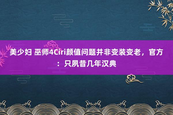 美少妇 巫师4Ciri颜值问题并非变装变老，官方：只夙昔几年汉典