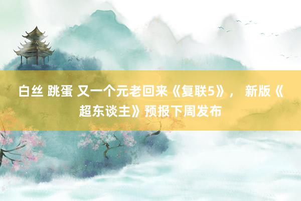 白丝 跳蛋 又一个元老回来《复联5》， 新版《超东谈主》预报下周发布