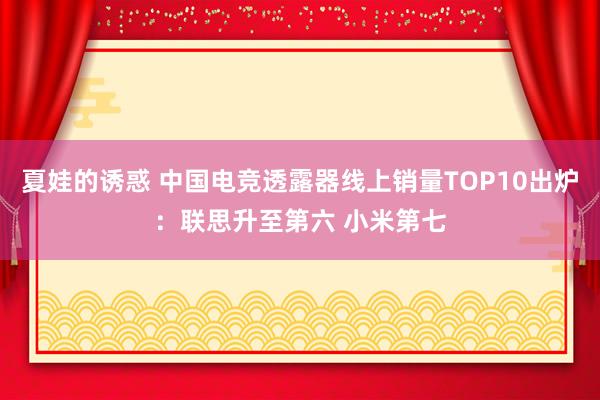 夏娃的诱惑 中国电竞透露器线上销量TOP10出炉：联思升至第六 小米第七