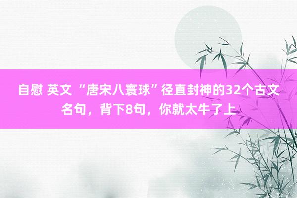 自慰 英文 “唐宋八寰球”径直封神的32个古文名句，背下8句，你就太牛了上