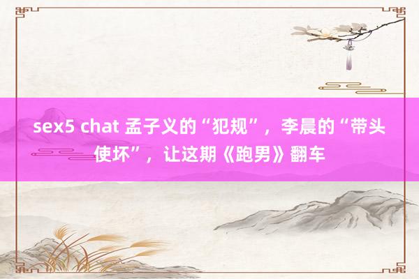 sex5 chat 孟子义的“犯规”，李晨的“带头使坏”，让这期《跑男》翻车