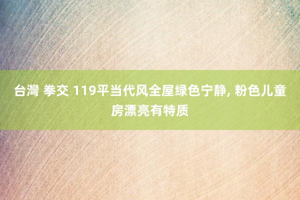 台灣 拳交 119平当代风全屋绿色宁静， 粉色儿童房漂亮有特质