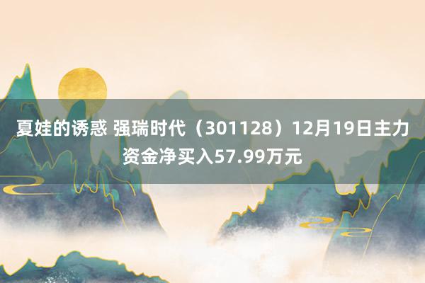 夏娃的诱惑 强瑞时代（301128）12月19日主力资金净买入57.99万元