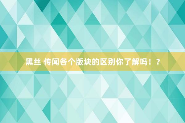 黑丝 传闻各个版块的区别你了解吗！？