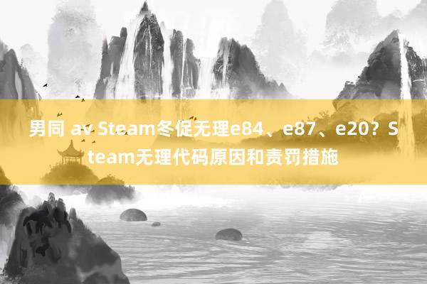 男同 av Steam冬促无理e84、e87、e20？Steam无理代码原因和责罚措施