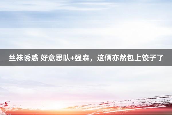 丝袜诱惑 好意思队+强森，这俩亦然包上饺子了