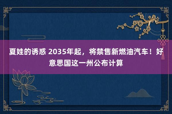 夏娃的诱惑 2035年起，将禁售新燃油汽车！好意思国这一州公布计算