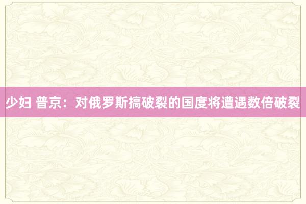 少妇 普京：对俄罗斯搞破裂的国度将遭遇数倍破裂