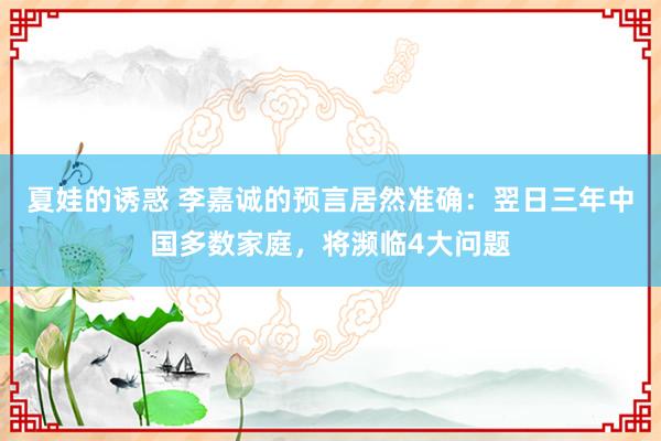 夏娃的诱惑 李嘉诚的预言居然准确：翌日三年中国多数家庭，将濒临4大问题