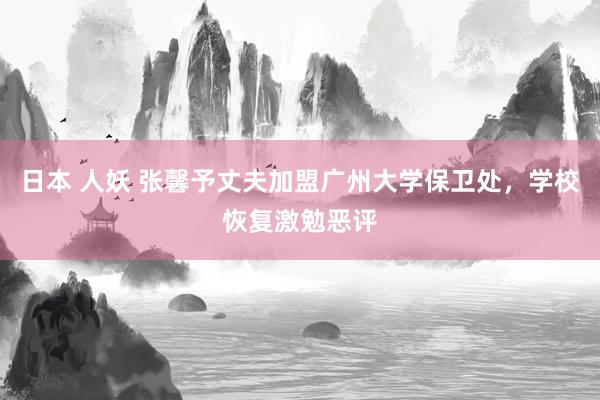日本 人妖 张馨予丈夫加盟广州大学保卫处，学校恢复激勉恶评