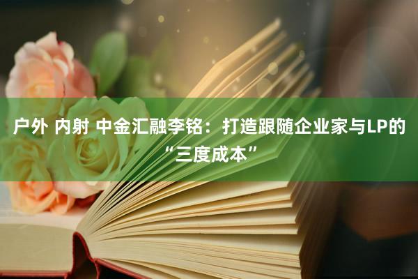 户外 内射 中金汇融李铭：打造跟随企业家与LP的“三度成本”